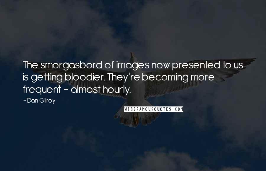 Dan Gilroy Quotes: The smorgasbord of images now presented to us is getting bloodier. They're becoming more frequent - almost hourly.