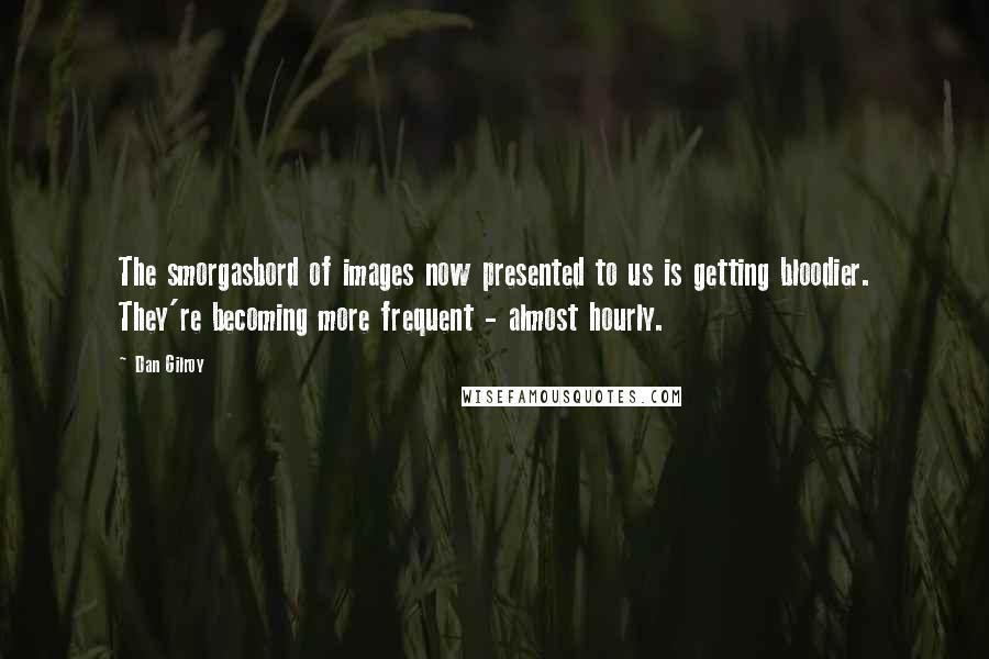 Dan Gilroy Quotes: The smorgasbord of images now presented to us is getting bloodier. They're becoming more frequent - almost hourly.