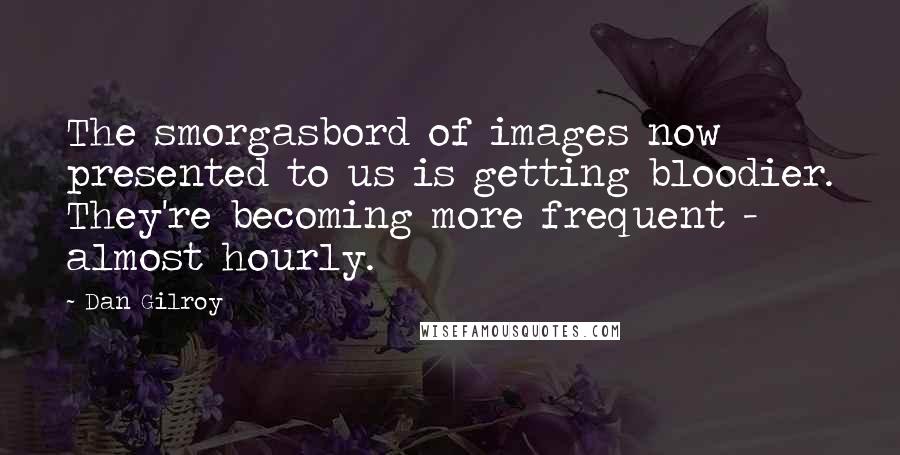 Dan Gilroy Quotes: The smorgasbord of images now presented to us is getting bloodier. They're becoming more frequent - almost hourly.