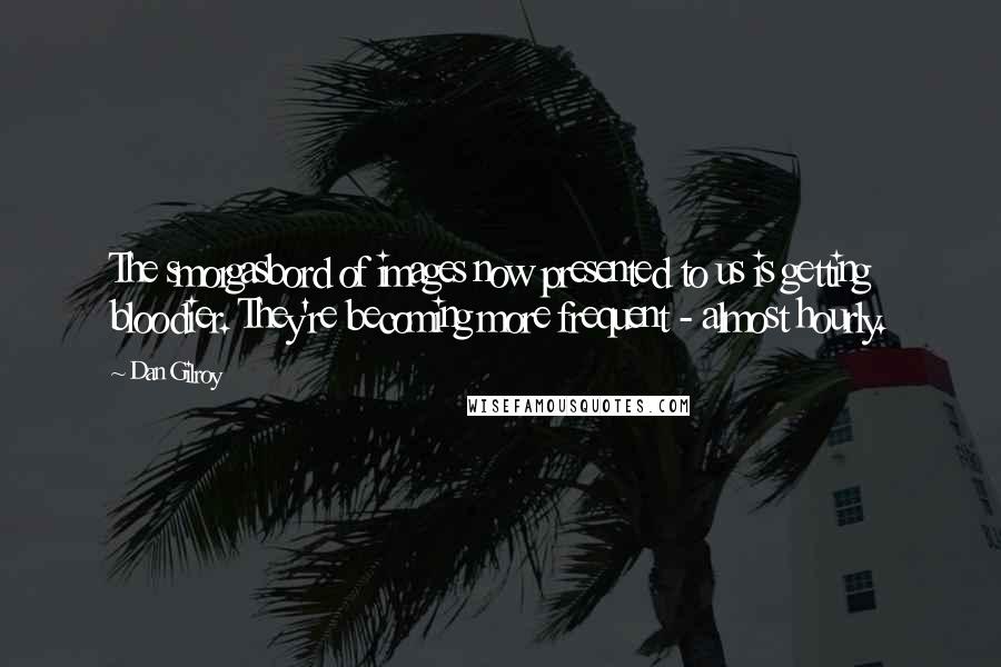 Dan Gilroy Quotes: The smorgasbord of images now presented to us is getting bloodier. They're becoming more frequent - almost hourly.