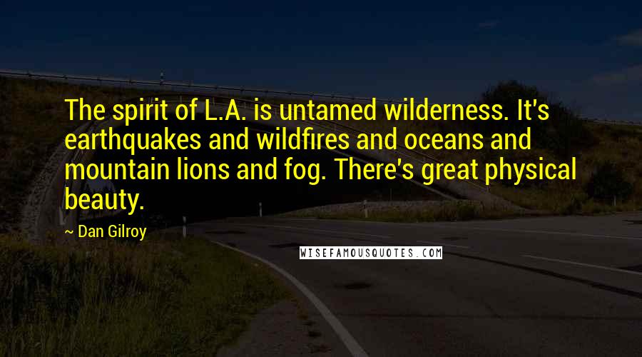 Dan Gilroy Quotes: The spirit of L.A. is untamed wilderness. It's earthquakes and wildfires and oceans and mountain lions and fog. There's great physical beauty.