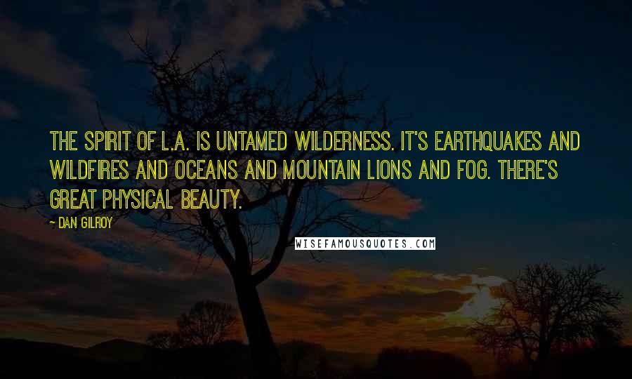 Dan Gilroy Quotes: The spirit of L.A. is untamed wilderness. It's earthquakes and wildfires and oceans and mountain lions and fog. There's great physical beauty.