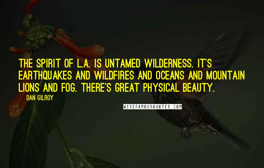 Dan Gilroy Quotes: The spirit of L.A. is untamed wilderness. It's earthquakes and wildfires and oceans and mountain lions and fog. There's great physical beauty.