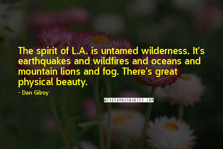 Dan Gilroy Quotes: The spirit of L.A. is untamed wilderness. It's earthquakes and wildfires and oceans and mountain lions and fog. There's great physical beauty.