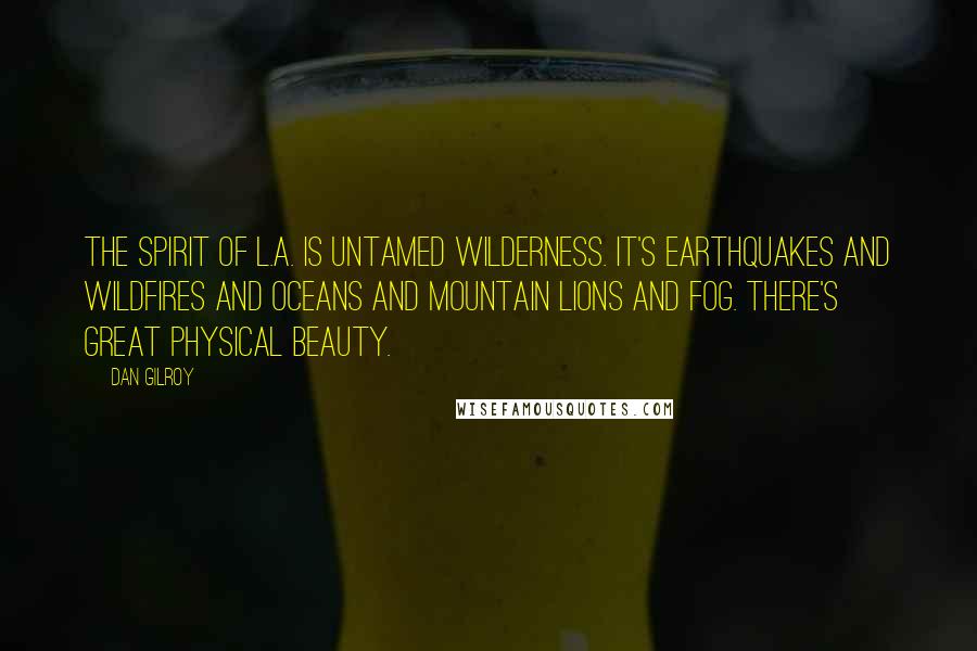 Dan Gilroy Quotes: The spirit of L.A. is untamed wilderness. It's earthquakes and wildfires and oceans and mountain lions and fog. There's great physical beauty.