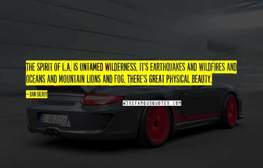 Dan Gilroy Quotes: The spirit of L.A. is untamed wilderness. It's earthquakes and wildfires and oceans and mountain lions and fog. There's great physical beauty.