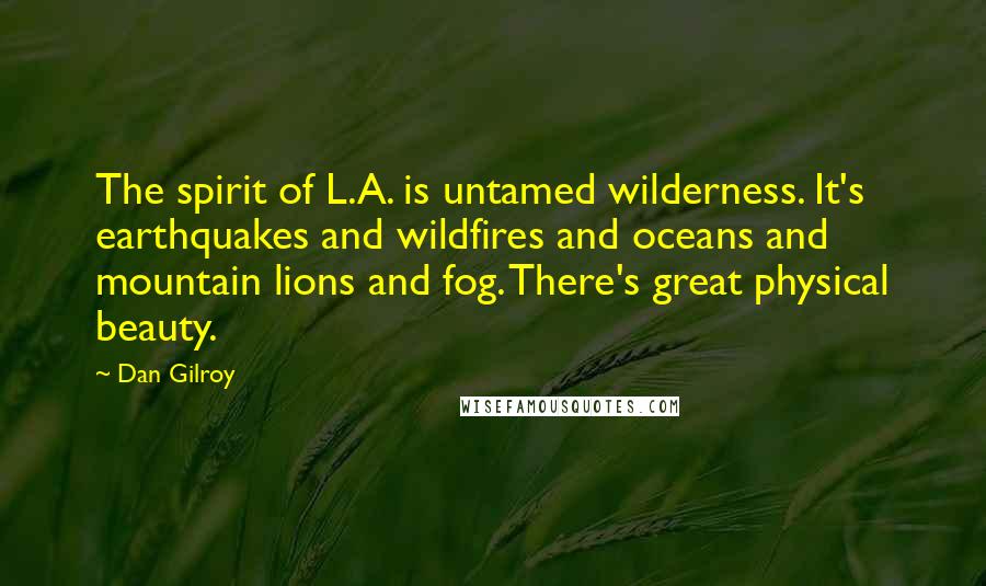 Dan Gilroy Quotes: The spirit of L.A. is untamed wilderness. It's earthquakes and wildfires and oceans and mountain lions and fog. There's great physical beauty.