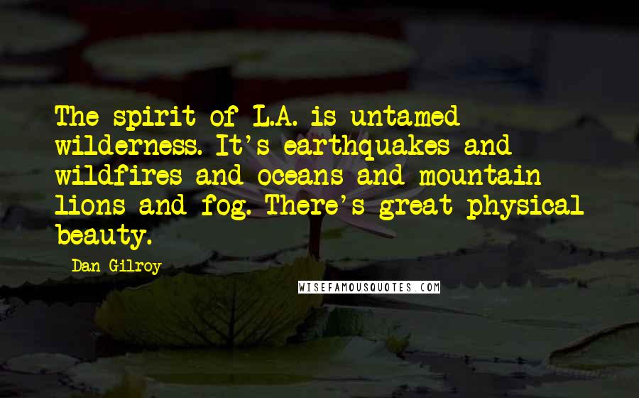 Dan Gilroy Quotes: The spirit of L.A. is untamed wilderness. It's earthquakes and wildfires and oceans and mountain lions and fog. There's great physical beauty.