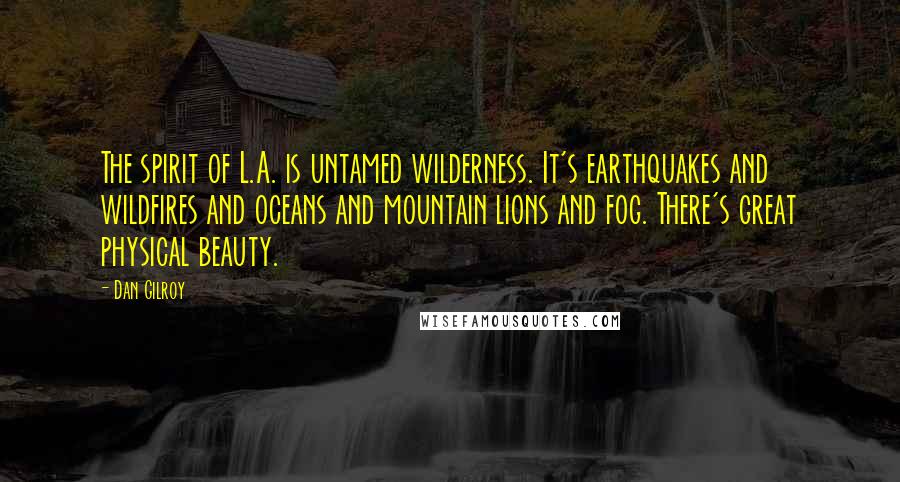 Dan Gilroy Quotes: The spirit of L.A. is untamed wilderness. It's earthquakes and wildfires and oceans and mountain lions and fog. There's great physical beauty.