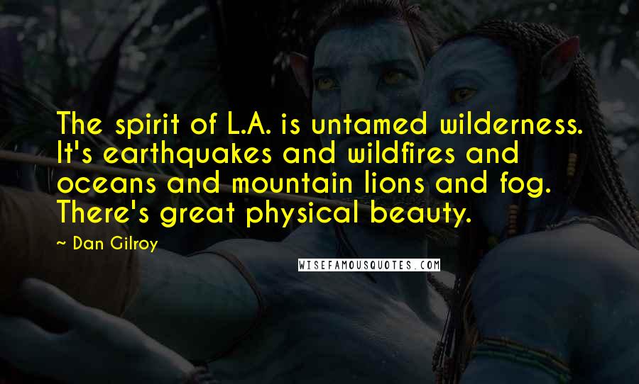 Dan Gilroy Quotes: The spirit of L.A. is untamed wilderness. It's earthquakes and wildfires and oceans and mountain lions and fog. There's great physical beauty.