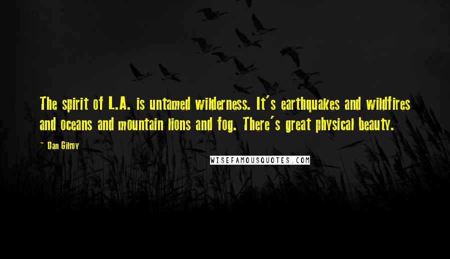 Dan Gilroy Quotes: The spirit of L.A. is untamed wilderness. It's earthquakes and wildfires and oceans and mountain lions and fog. There's great physical beauty.