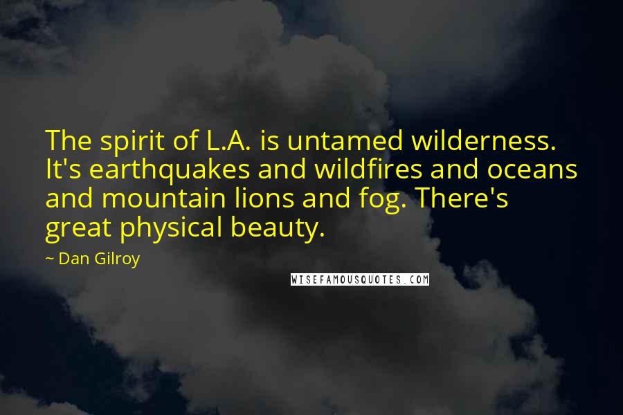 Dan Gilroy Quotes: The spirit of L.A. is untamed wilderness. It's earthquakes and wildfires and oceans and mountain lions and fog. There's great physical beauty.