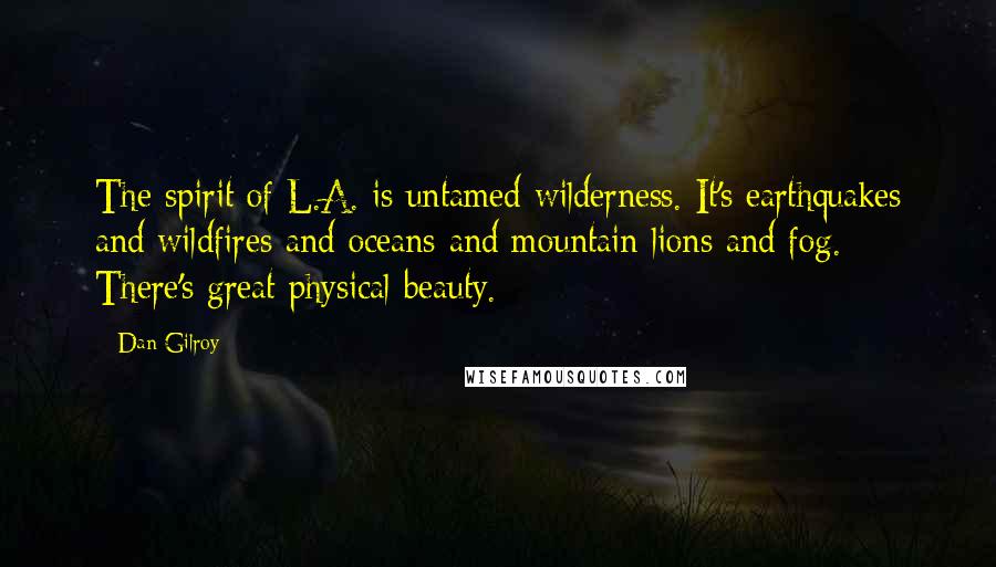 Dan Gilroy Quotes: The spirit of L.A. is untamed wilderness. It's earthquakes and wildfires and oceans and mountain lions and fog. There's great physical beauty.