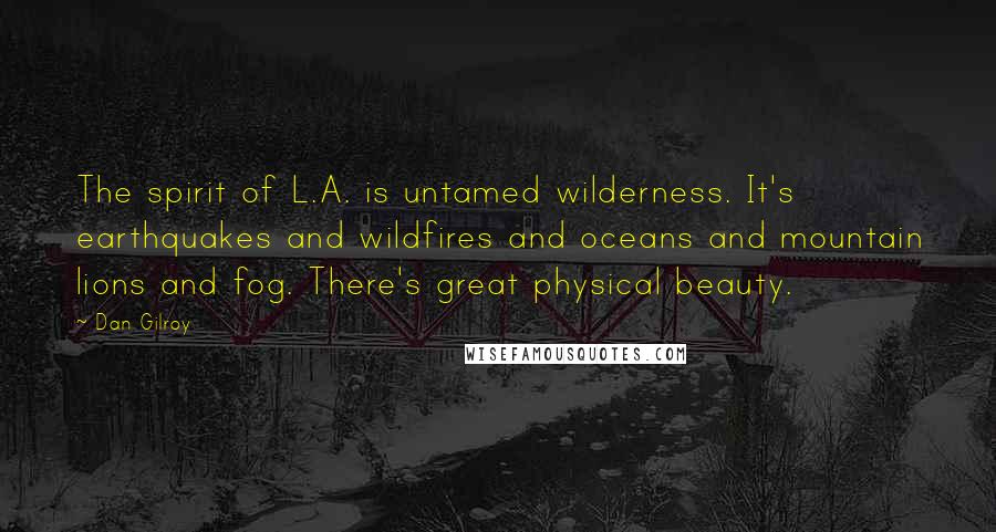 Dan Gilroy Quotes: The spirit of L.A. is untamed wilderness. It's earthquakes and wildfires and oceans and mountain lions and fog. There's great physical beauty.