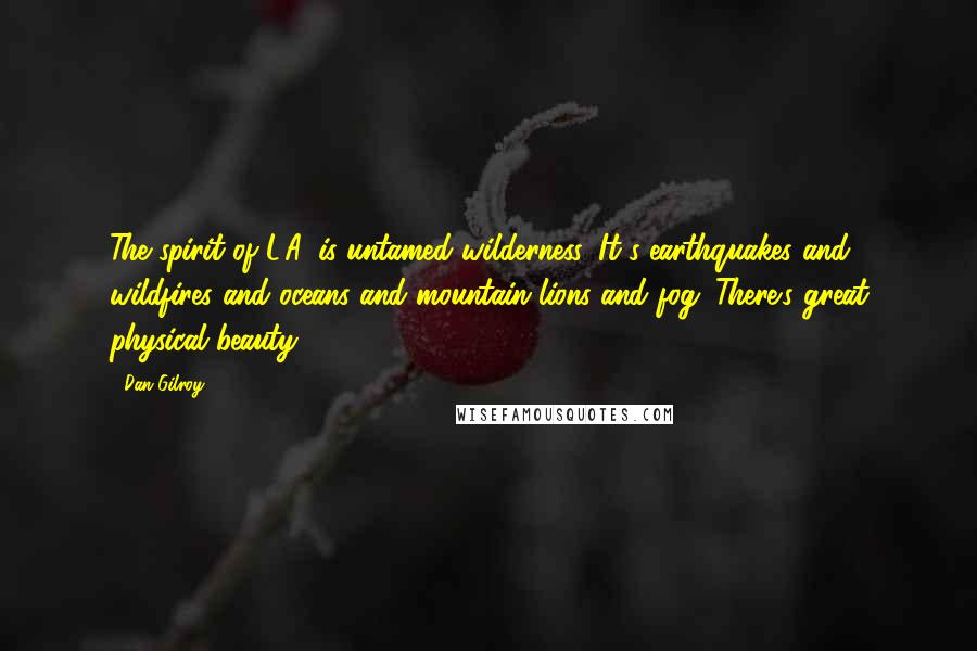 Dan Gilroy Quotes: The spirit of L.A. is untamed wilderness. It's earthquakes and wildfires and oceans and mountain lions and fog. There's great physical beauty.
