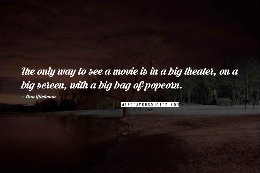 Dan Glickman Quotes: The only way to see a movie is in a big theater, on a big screen, with a big bag of popcorn.