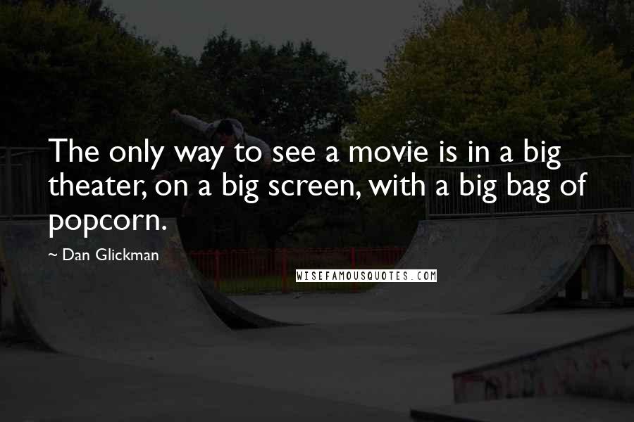Dan Glickman Quotes: The only way to see a movie is in a big theater, on a big screen, with a big bag of popcorn.