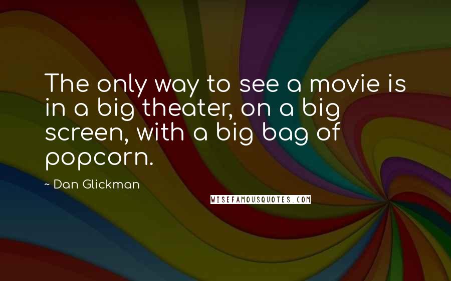 Dan Glickman Quotes: The only way to see a movie is in a big theater, on a big screen, with a big bag of popcorn.