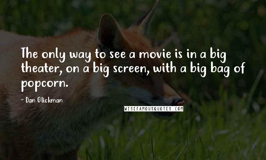 Dan Glickman Quotes: The only way to see a movie is in a big theater, on a big screen, with a big bag of popcorn.