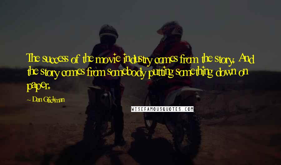 Dan Glickman Quotes: The success of the movie industry comes from the story. And the story comes from somebody putting something down on paper.