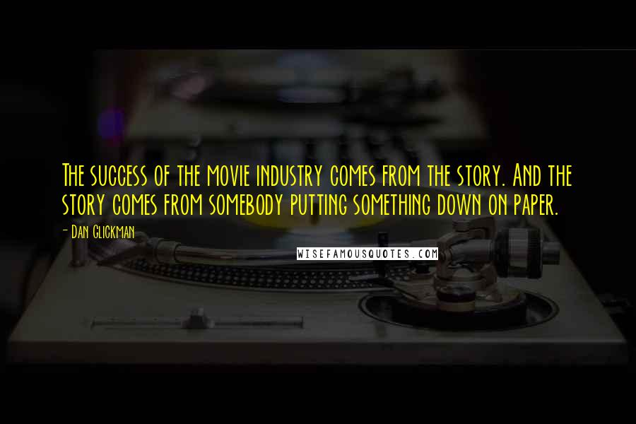 Dan Glickman Quotes: The success of the movie industry comes from the story. And the story comes from somebody putting something down on paper.