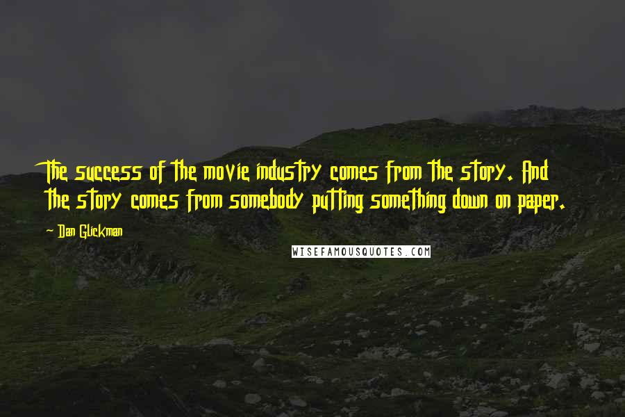 Dan Glickman Quotes: The success of the movie industry comes from the story. And the story comes from somebody putting something down on paper.