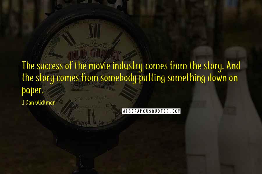 Dan Glickman Quotes: The success of the movie industry comes from the story. And the story comes from somebody putting something down on paper.