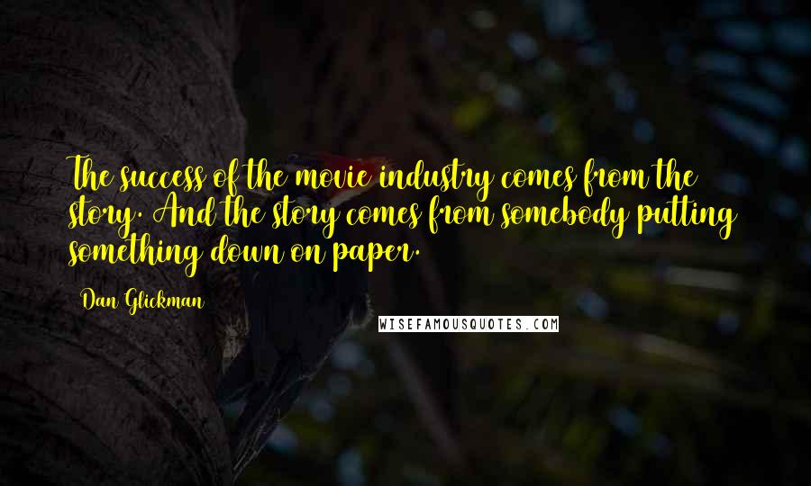 Dan Glickman Quotes: The success of the movie industry comes from the story. And the story comes from somebody putting something down on paper.