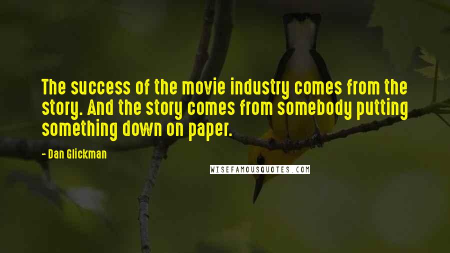 Dan Glickman Quotes: The success of the movie industry comes from the story. And the story comes from somebody putting something down on paper.