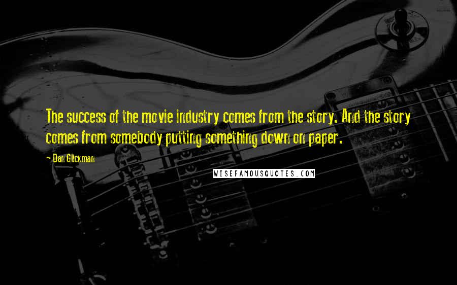 Dan Glickman Quotes: The success of the movie industry comes from the story. And the story comes from somebody putting something down on paper.