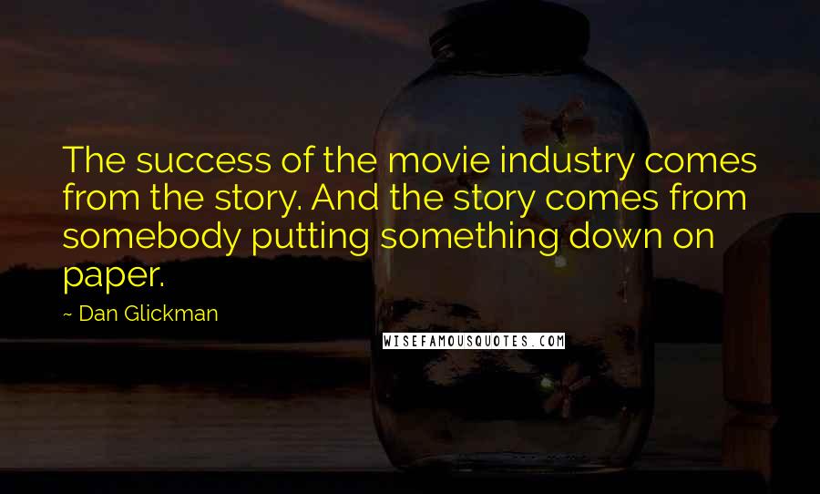 Dan Glickman Quotes: The success of the movie industry comes from the story. And the story comes from somebody putting something down on paper.