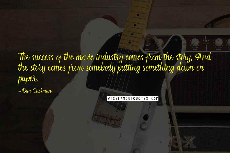 Dan Glickman Quotes: The success of the movie industry comes from the story. And the story comes from somebody putting something down on paper.