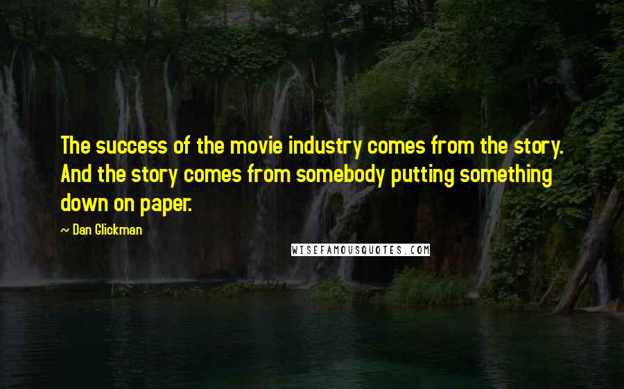 Dan Glickman Quotes: The success of the movie industry comes from the story. And the story comes from somebody putting something down on paper.