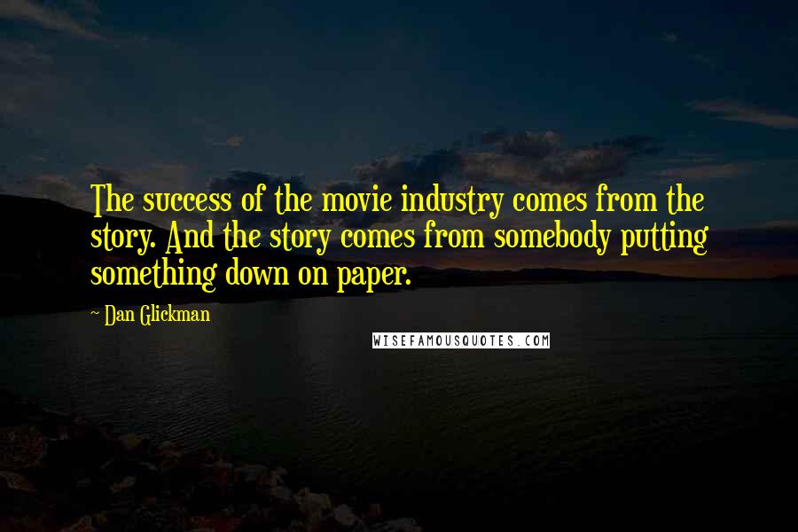 Dan Glickman Quotes: The success of the movie industry comes from the story. And the story comes from somebody putting something down on paper.