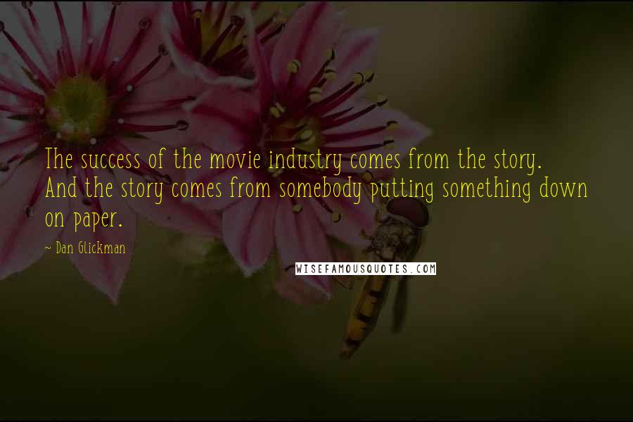 Dan Glickman Quotes: The success of the movie industry comes from the story. And the story comes from somebody putting something down on paper.