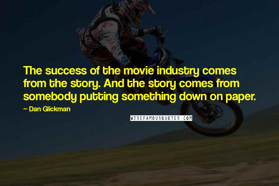 Dan Glickman Quotes: The success of the movie industry comes from the story. And the story comes from somebody putting something down on paper.