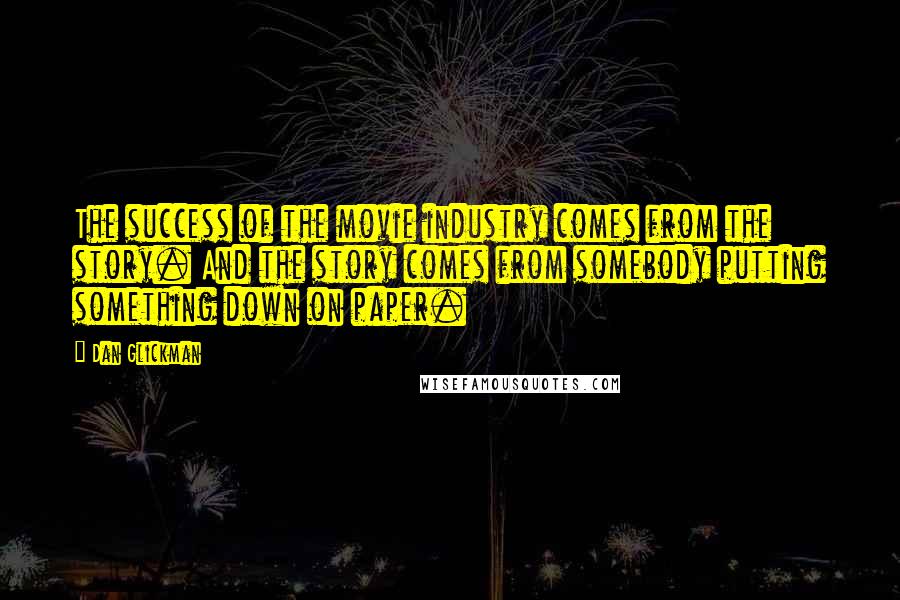 Dan Glickman Quotes: The success of the movie industry comes from the story. And the story comes from somebody putting something down on paper.