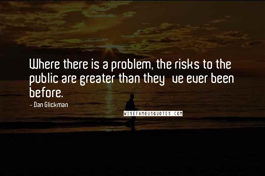 Dan Glickman Quotes: Where there is a problem, the risks to the public are greater than they've ever been before.