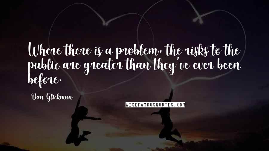 Dan Glickman Quotes: Where there is a problem, the risks to the public are greater than they've ever been before.