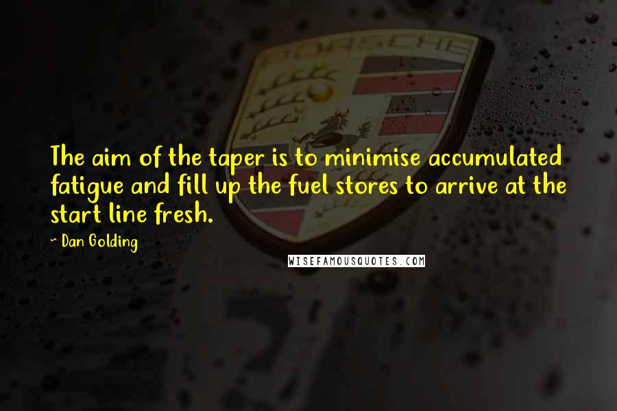 Dan Golding Quotes: The aim of the taper is to minimise accumulated fatigue and fill up the fuel stores to arrive at the start line fresh.