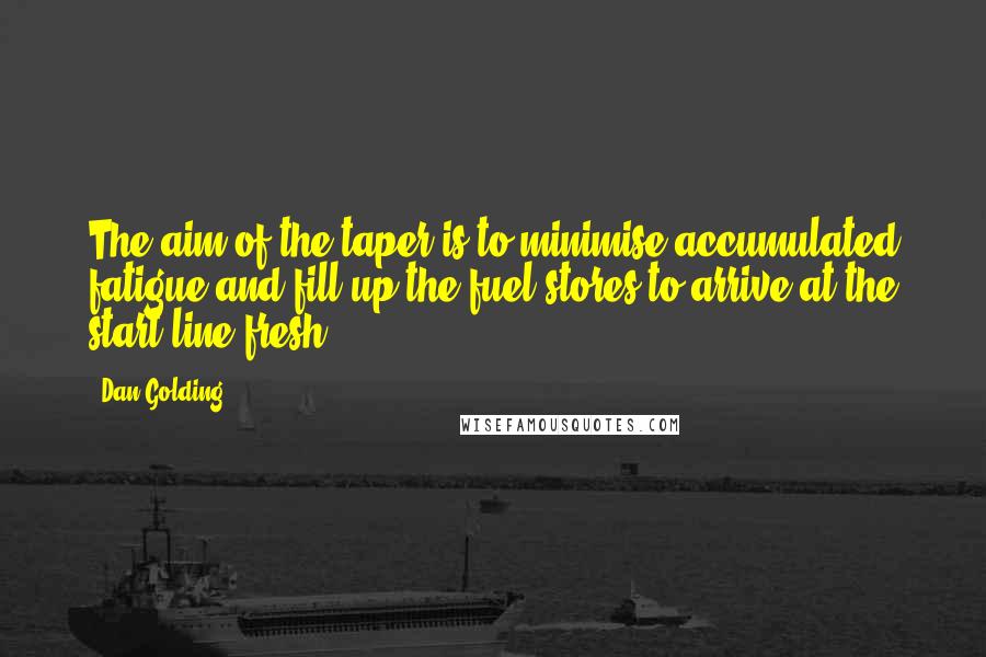 Dan Golding Quotes: The aim of the taper is to minimise accumulated fatigue and fill up the fuel stores to arrive at the start line fresh.