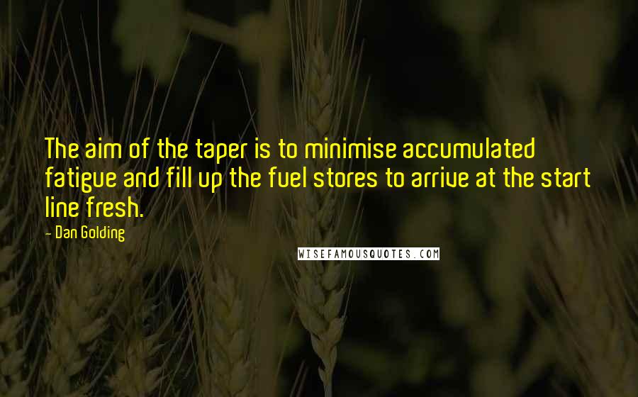 Dan Golding Quotes: The aim of the taper is to minimise accumulated fatigue and fill up the fuel stores to arrive at the start line fresh.