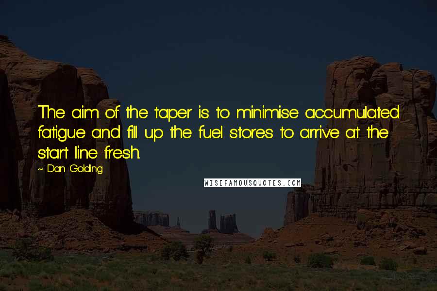 Dan Golding Quotes: The aim of the taper is to minimise accumulated fatigue and fill up the fuel stores to arrive at the start line fresh.