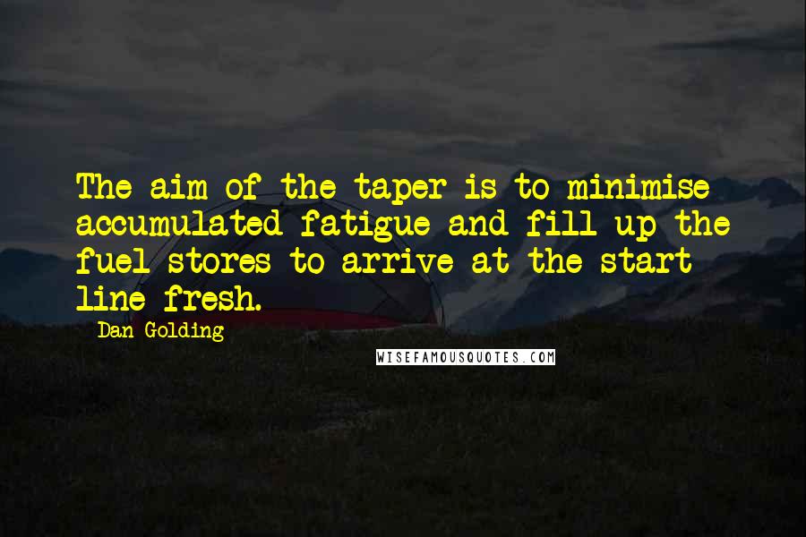 Dan Golding Quotes: The aim of the taper is to minimise accumulated fatigue and fill up the fuel stores to arrive at the start line fresh.