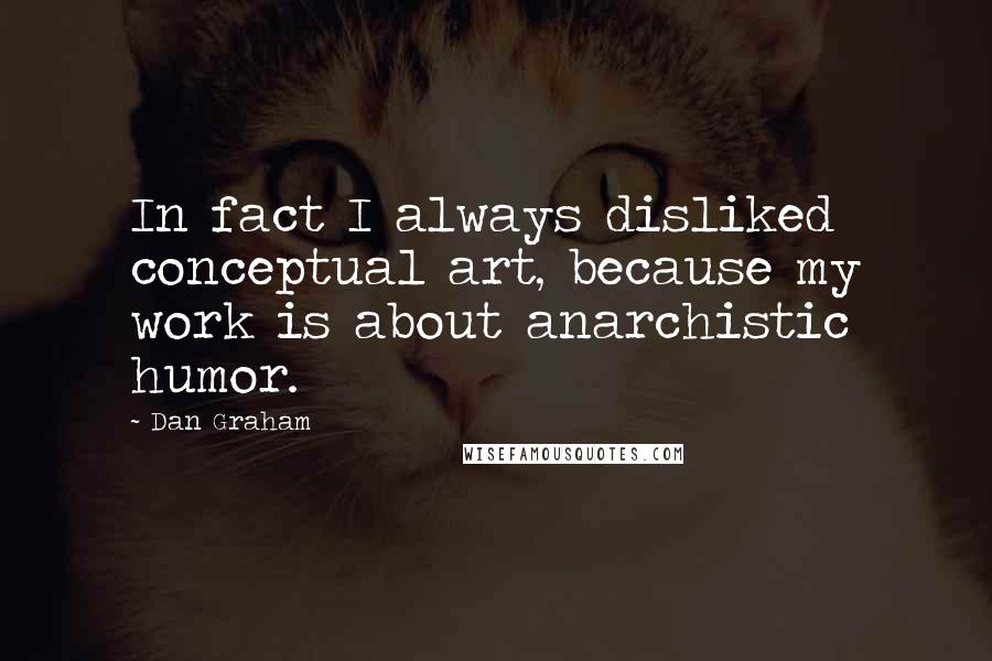 Dan Graham Quotes: In fact I always disliked conceptual art, because my work is about anarchistic humor.