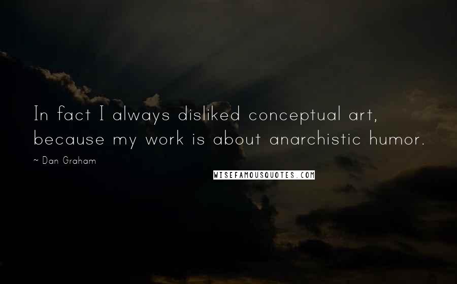 Dan Graham Quotes: In fact I always disliked conceptual art, because my work is about anarchistic humor.