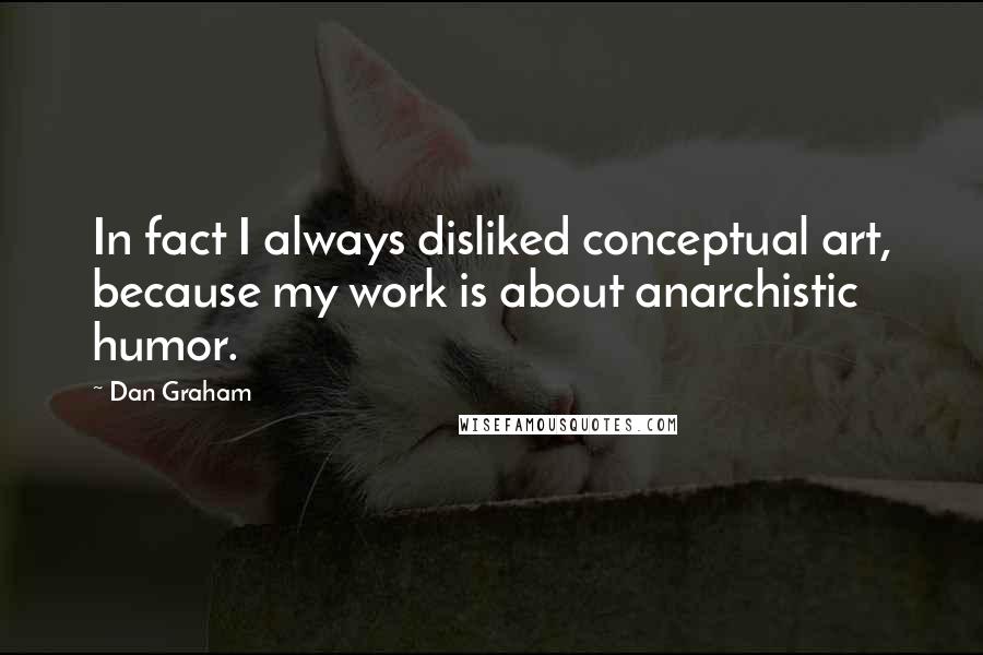Dan Graham Quotes: In fact I always disliked conceptual art, because my work is about anarchistic humor.