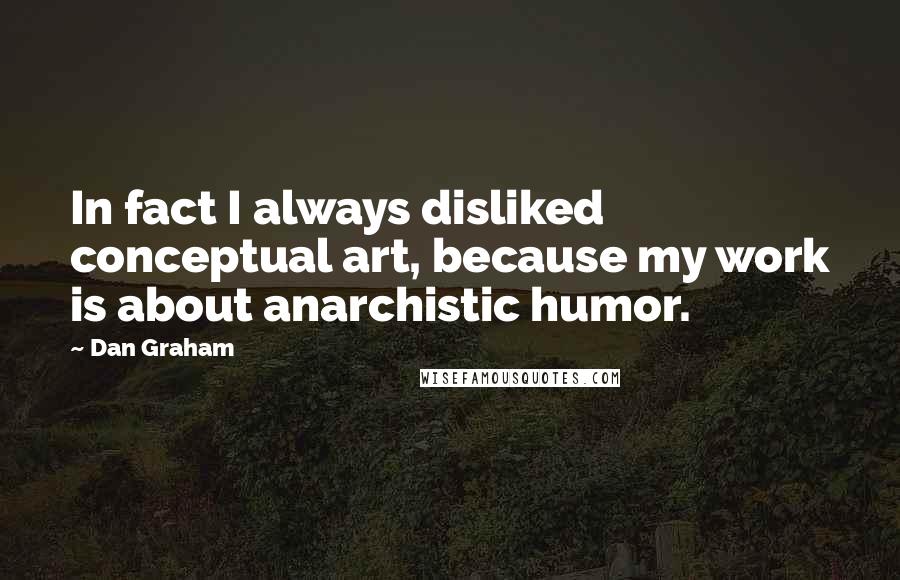 Dan Graham Quotes: In fact I always disliked conceptual art, because my work is about anarchistic humor.