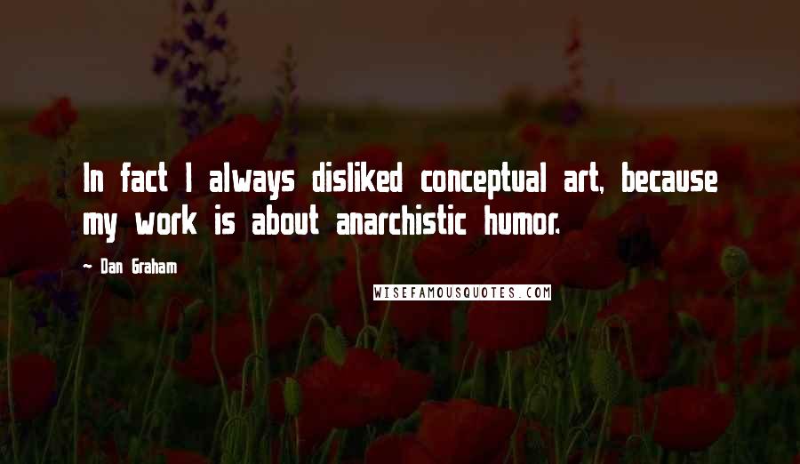Dan Graham Quotes: In fact I always disliked conceptual art, because my work is about anarchistic humor.