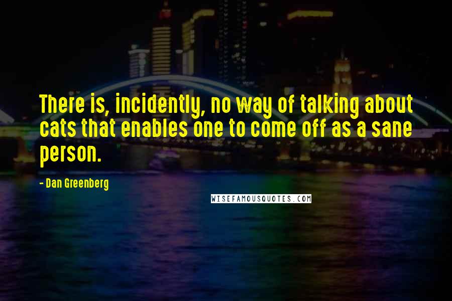 Dan Greenberg Quotes: There is, incidently, no way of talking about cats that enables one to come off as a sane person.